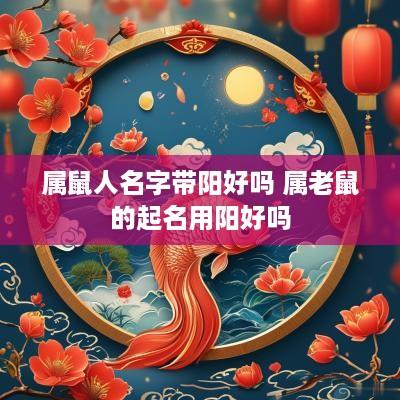 属鼠人名字带阳好吗 属老鼠的起名用阳好吗