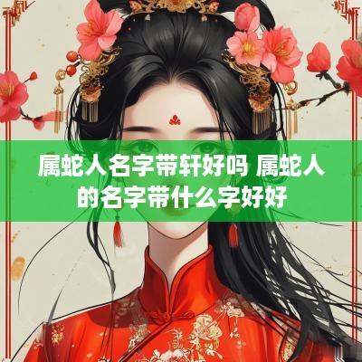 属蛇人名字带轩好吗 属蛇人的名字带什么字好好