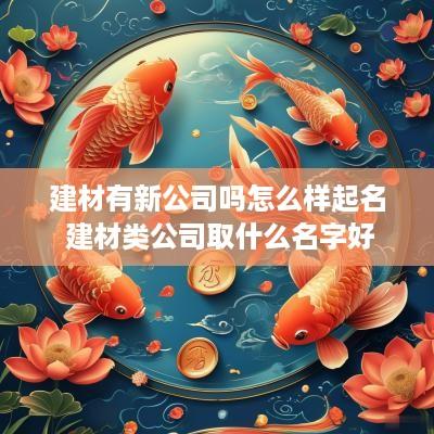 建材有新公司吗怎么样起名 建材类公司取什么名字好
