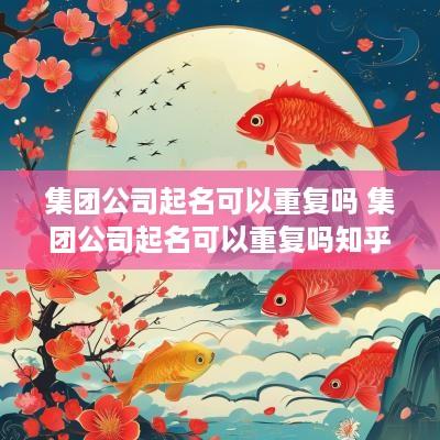 集团公司起名可以重复吗 集团公司起名可以重复吗知乎
