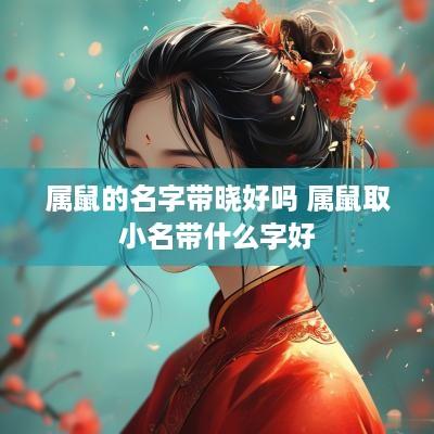 属鼠的名字带晓好吗 属鼠取小名带什么字好