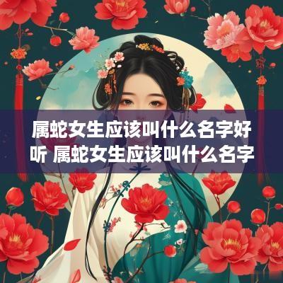 属蛇女生应该叫什么名字好听 属蛇女生应该叫什么名字好听点