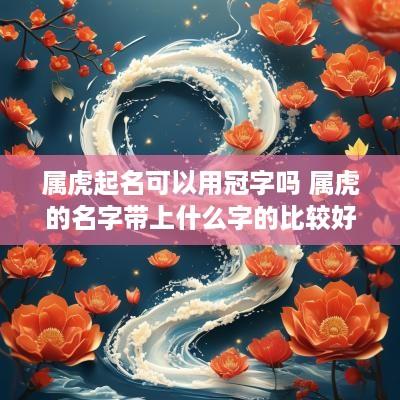 属虎起名可以用冠字吗 属虎的名字带上什么字的比较好