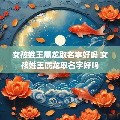 女孩姓王属龙取名字好吗 女孩姓王属龙取名字好吗