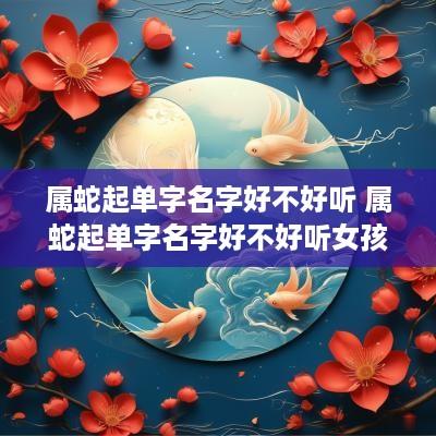 属蛇起单字名字好不好听 属蛇起单字名字好不好听女孩