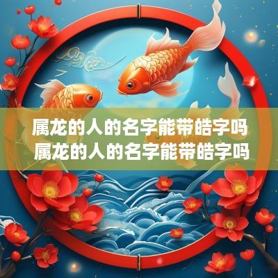 属龙的人的名字能带皓字吗 属龙的人的名字能带皓字吗好吗