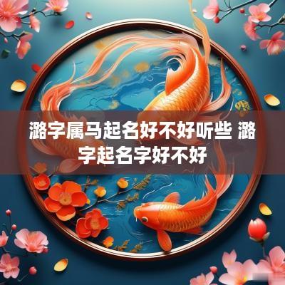 潞字属马起名好不好听些 潞字起名字好不好