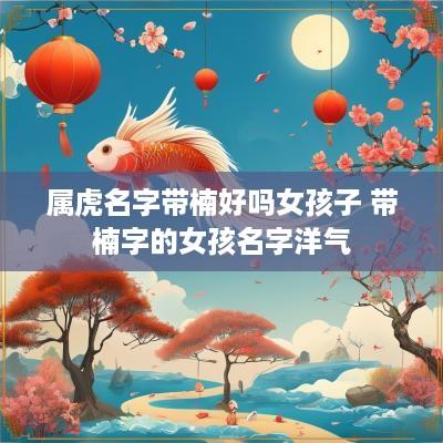 属虎名字带楠好吗女孩子 带楠字的女孩名字洋气