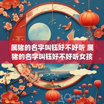 属猪的名字叫钰好不好听 属猪的名字叫钰好不好听女孩