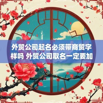 外贸公司起名必须带商贸字样吗 外贸公司取名一定要加贸易