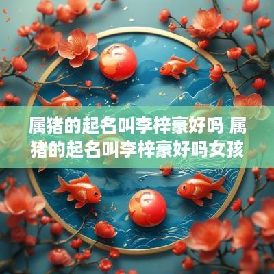 属猪的起名叫李梓豪好吗 属猪的起名叫李梓豪好吗女孩