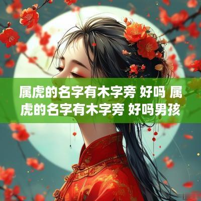 属虎的名字有木字旁 好吗 属虎的名字有木字旁 好吗男孩
