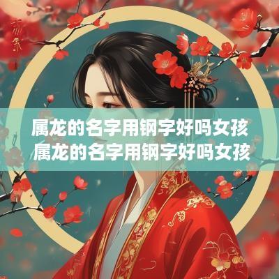 属龙的名字用钢字好吗女孩 属龙的名字用钢字好吗女孩怎么取