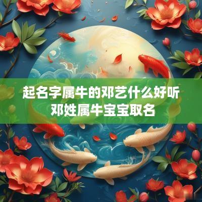 起名字属牛的邓艺什么好听 邓姓属牛宝宝取名 起名字属牛的邓艺什么好听 邓姓属牛宝宝取名