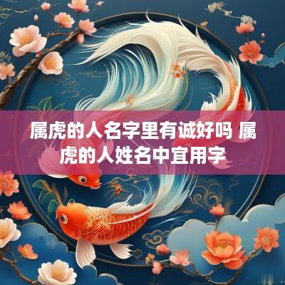属虎的人名字里有诚好吗 属虎的人姓名中宜用字