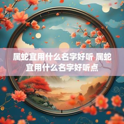 属蛇宜用什么名字好听 属蛇宜用什么名字好听点
