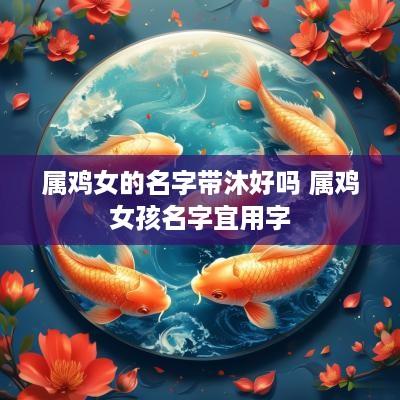 属鸡女的名字带沐好吗 属鸡女孩名字宜用字