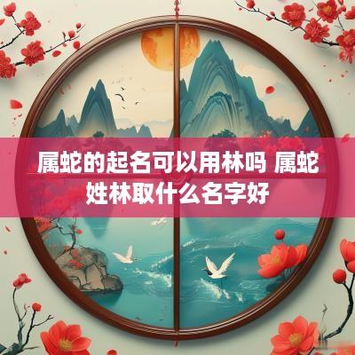 属蛇的起名可以用林吗 属蛇姓林取什么名字好