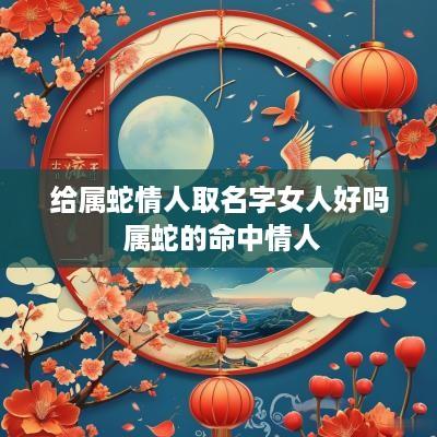 给属蛇情人取名字女人好吗 属蛇的命中情人