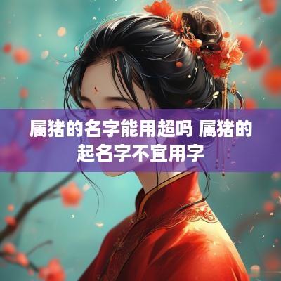 属猪的名字能用超吗 属猪的起名字不宜用字