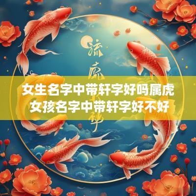 女生名字中带轩字好吗属虎 女孩名字中带轩字好不好