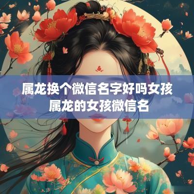 属龙换个微信名字好吗女孩 属龙的女孩微信名