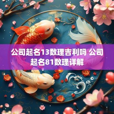 公司起名13数理吉利吗 公司起名81数理详解