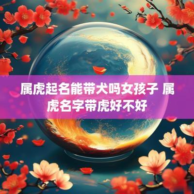 属虎起名能带犬吗女孩子 属虎名字带虎好不好