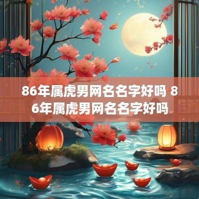 86年属虎男网名名字好吗 86年属虎男网名名字好吗