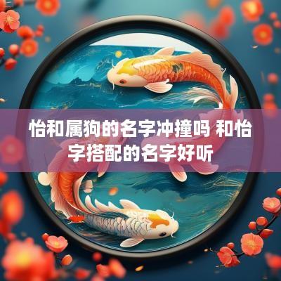 怡和属狗的名字冲撞吗 和怡字搭配的名字好听