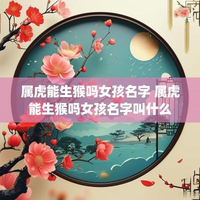 属虎能生猴吗女孩名字 属虎能生猴吗女孩名字叫什么