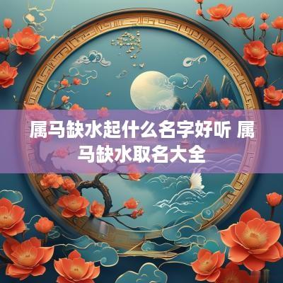 属马缺水起什么名字好听 属马缺水取名大全