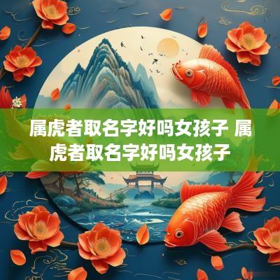 属虎者取名字好吗女孩子 属虎者取名字好吗女孩子