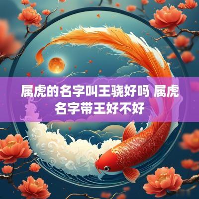 属虎的名字叫王骁好吗 属虎名字带王好不好