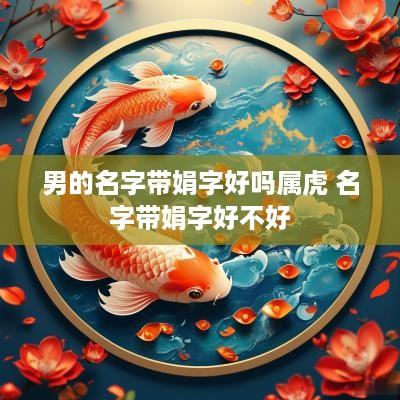 男的名字带娟字好吗属虎 名字带娟字好不好