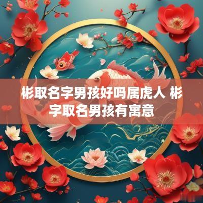 彬取名字男孩好吗属虎人 彬字取名男孩有寓意