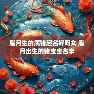 腊月生的属猪起名好吗女 腊月出生的猪宝宝名字