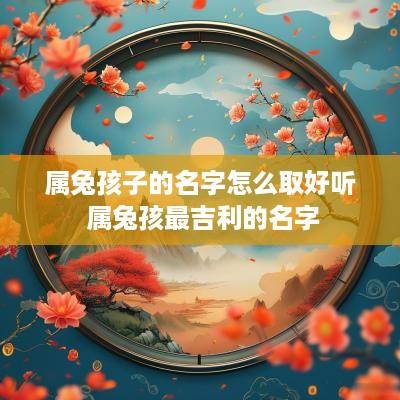 属兔孩子的名字怎么取好听 属兔孩最吉利的名字