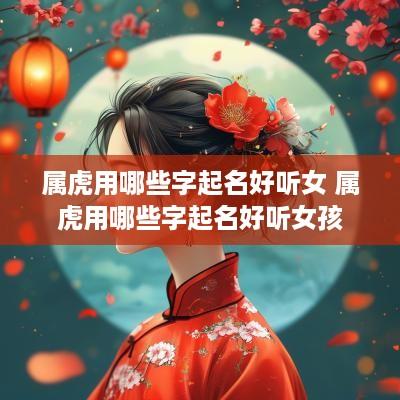 属虎用哪些字起名好听女 属虎用哪些字起名好听女孩