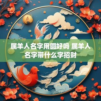 属羊人名字用圆好吗 属羊人名字带什么字招财