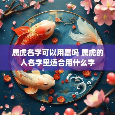 属虎名字可以用嘉吗 属虎的人名字里适合用什么字