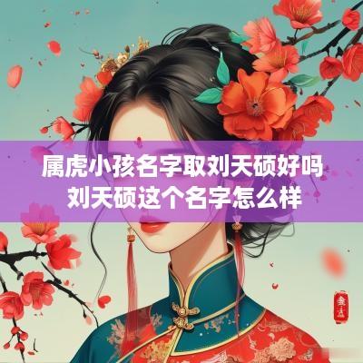 属虎小孩名字取刘天硕好吗 刘天硕这个名字怎么样