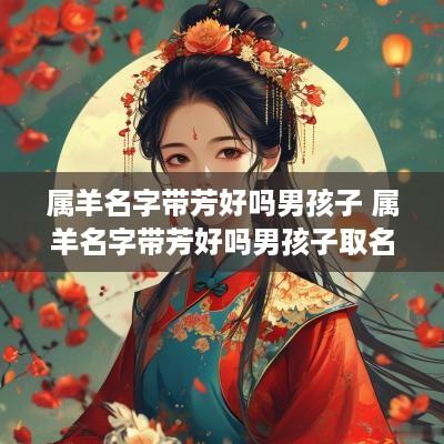 属羊名字带芳好吗男孩子 属羊名字带芳好吗男孩子取名