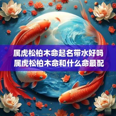 属虎松柏木命起名带水好吗 属虎松柏木命和什么命最配