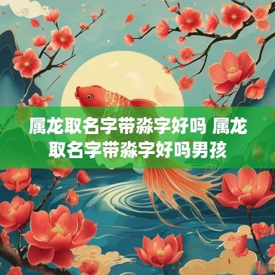 属龙取名字带淼字好吗 属龙取名字带淼字好吗男孩