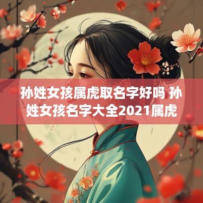 孙姓女孩属虎取名字好吗 孙姓女孩名字大全2025属虎