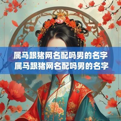 属马跟猪网名配吗男的名字 属马跟猪网名配吗男的名字大全