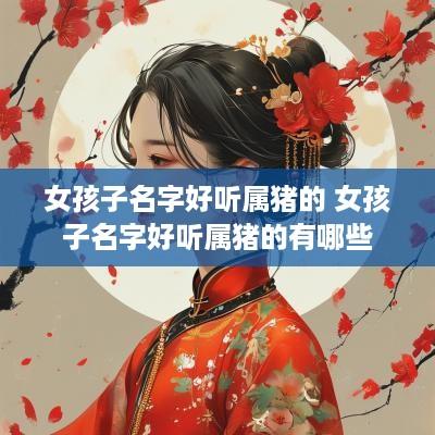 女孩子名字好听属猪的 女孩子名字好听属猪的有哪些