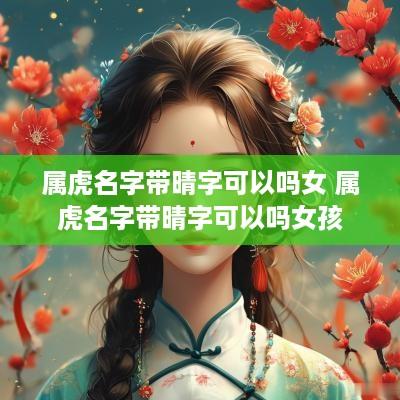 属虎名字带晴字可以吗女 属虎名字带晴字可以吗女孩