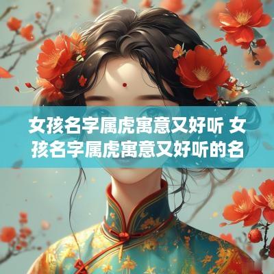女孩名字属虎寓意又好听 女孩名字属虎寓意又好听的名字